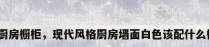 现代厨房橱柜，现代风格厨房墙面白色该配什么橱柜？