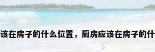 厨房应该在房子的什么位置，厨房应该在房子的什么位置