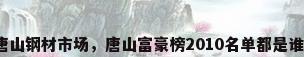 唐山钢材市场，唐山富豪榜2010名单都是谁？