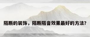 隔断的装饰，隔断隔音效果最好的方法？