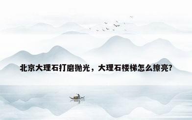 北京大理石打磨抛光，大理石楼梯怎么擦亮？