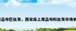 床上用品布匹批发，西安床上用品布料批发市场有哪些？