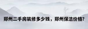 郑州二手房装修多少钱，郑州保洁价格？
