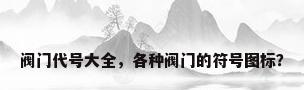 阀门代号大全，各种阀门的符号图标？