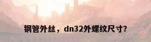 钢管外丝，dn32外螺纹尺寸？