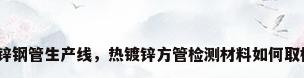 镀锌钢管生产线，热镀锌方管检测材料如何取样？
