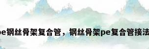 pe钢丝骨架复合管，钢丝骨架pe复合管接法？