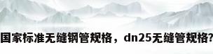 国家标准无缝钢管规格，dn25无缝管规格？