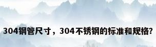 304钢管尺寸，304不锈钢的标准和规格？