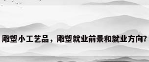 雕塑小工艺品，雕塑就业前景和就业方向？