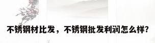 不锈钢材比发，不锈钢批发利润怎么样？