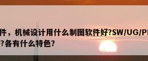 钢结构建模软件，机械设计用什么制图软件好?SW/UG/PROE/CAD/CAXA……哪个好?各有什么特色？