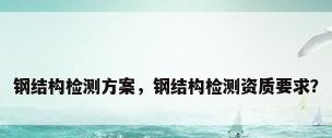 钢结构检测方案，钢结构检测资质要求？