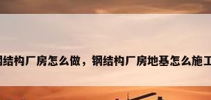 钢结构厂房怎么做，钢结构厂房地基怎么施工？