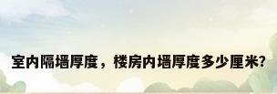 室内隔墙厚度，楼房内墙厚度多少厘米？