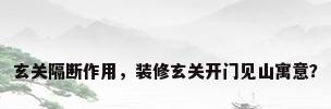 玄关隔断作用，装修玄关开门见山寓意？