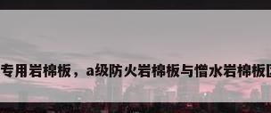 隔墙专用岩棉板，a级防火岩棉板与憎水岩棉板区别？