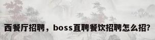 西餐厅招聘，boss直聘餐饮招聘怎么招？