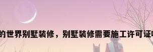 我的世界别墅装修，别墅装修需要施工许可证吗？