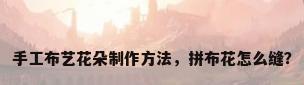 手工布艺花朵制作方法，拼布花怎么缝？