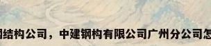 广州钢结构公司，中建钢构有限公司广州分公司怎么样？
