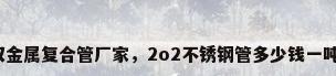 双金属复合管厂家，2o2不锈钢管多少钱一吨？