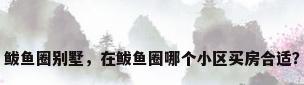 鲅鱼圈别墅，在鲅鱼圈哪个小区买房合适？