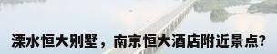 溧水恒大别墅，南京恒大酒店附近景点？
