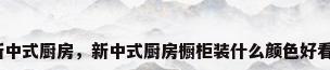 新中式厨房，新中式厨房橱柜装什么颜色好看？