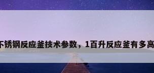 不锈钢反应釜技术参数，1百升反应釜有多高？