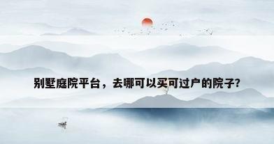 别墅庭院平台，去哪可以买可过户的院子？
