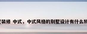 别墅装修 中式，中式风格的别墅设计有什么特点？