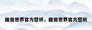 魔兽世界官方壁纸，魔兽世界官方壁纸