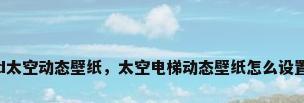 3d太空动态壁纸，太空电梯动态壁纸怎么设置？