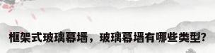 框架式玻璃幕墙，玻璃幕墙有哪些类型？
