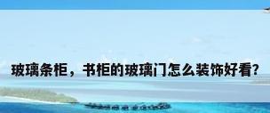 玻璃条柜，书柜的玻璃门怎么装饰好看？