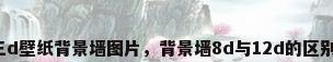 三d壁纸背景墙图片，背景墙8d与12d的区别？