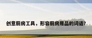 创意厨房工具，形容厨房用品的词语？