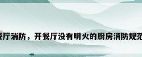 餐厅消防，开餐厅没有明火的厨房消防规范？