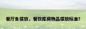 餐厅鱼摆放，餐饮库房物品摆放标准？