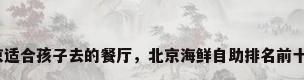 北京适合孩子去的餐厅，北京海鲜自助排名前十名？