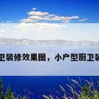 小户型厨卫装修效果图，小户型厨卫装修效果图