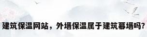 建筑保温网站，外墙保温属于建筑幕墙吗？