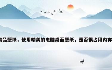 精品壁纸，使用精美的电脑桌面壁纸，是否很占用内存？