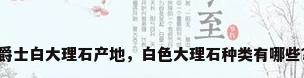 爵士白大理石产地，白色大理石种类有哪些？