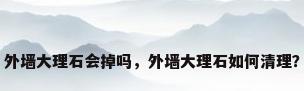 外墙大理石会掉吗，外墙大理石如何清理？