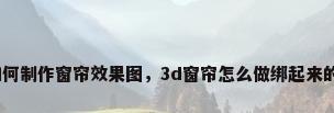 如何制作窗帘效果图，3d窗帘怎么做绑起来的？