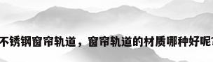 不锈钢窗帘轨道，窗帘轨道的材质哪种好呢？