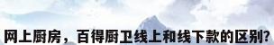 网上厨房，百得厨卫线上和线下款的区别？