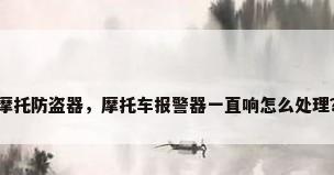 摩托防盗器，摩托车报警器一直响怎么处理？